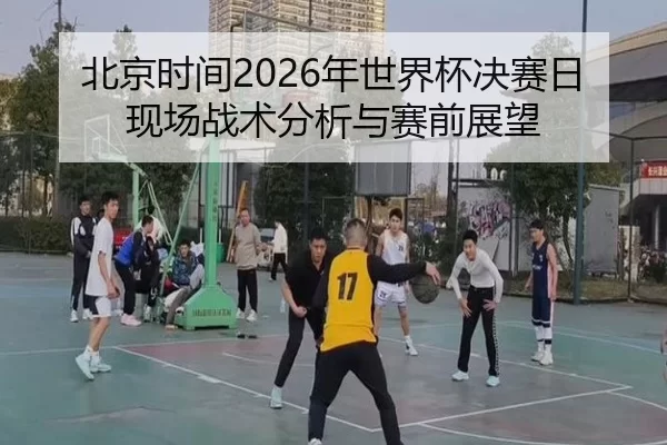 北京时间2026年世界杯决赛日现场战术分析与赛前展望