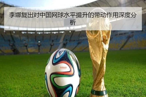 李娜复出对中国网球水平提升的带动作用深度分析
